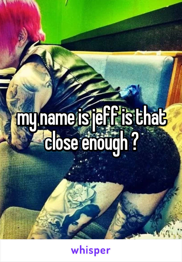 my name is jeff is that close enough 😂