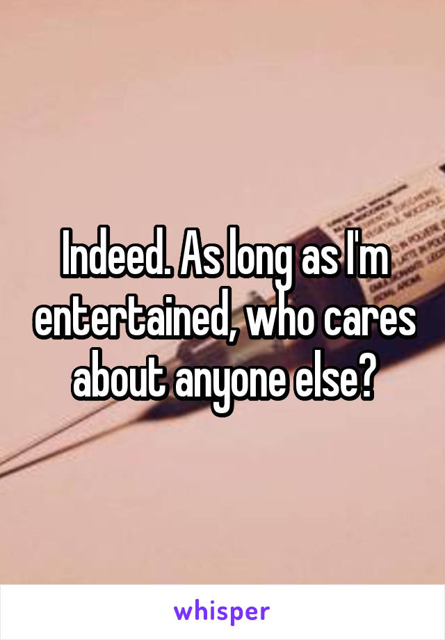 Indeed. As long as I'm entertained, who cares about anyone else?