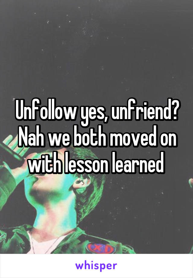 Unfollow yes, unfriend? Nah we both moved on with lesson learned 