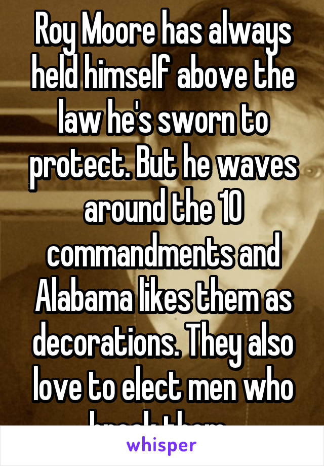 Roy Moore has always held himself above the law he's sworn to protect. But he waves around the 10 commandments and Alabama likes them as decorations. They also love to elect men who break them. 