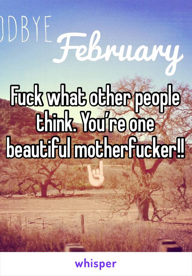 Fuck what other people think. You’re one beautiful motherfucker!! 🤘🏻