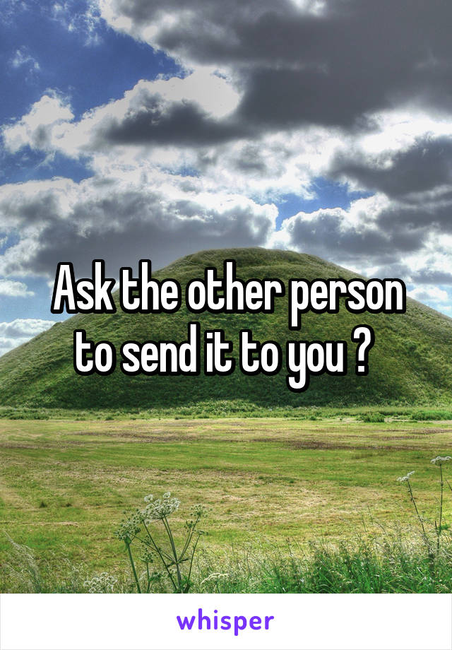 Ask the other person to send it to you ? 