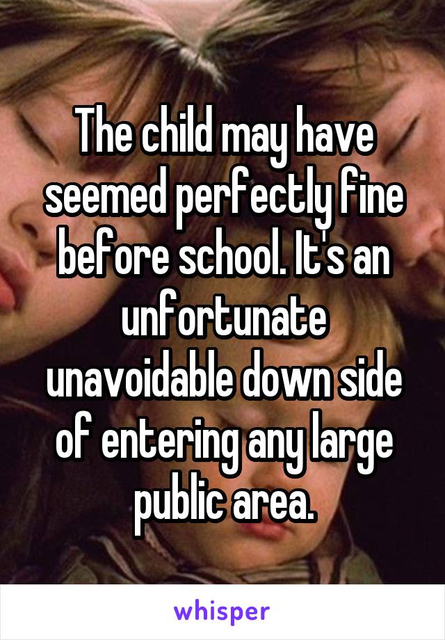 The child may have seemed perfectly fine before school. It's an unfortunate unavoidable down side of entering any large public area.