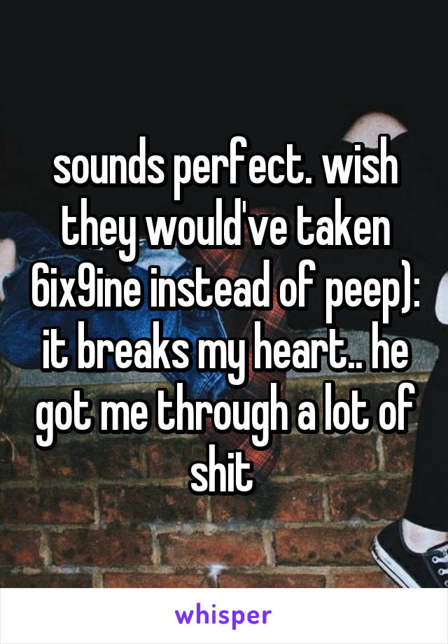 sounds perfect. wish they would've taken 6ix9ine instead of peep): it breaks my heart.. he got me through a lot of shit 