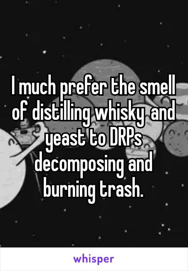 I much prefer the smell of distilling whisky and yeast to DRPs decomposing and burning trash.