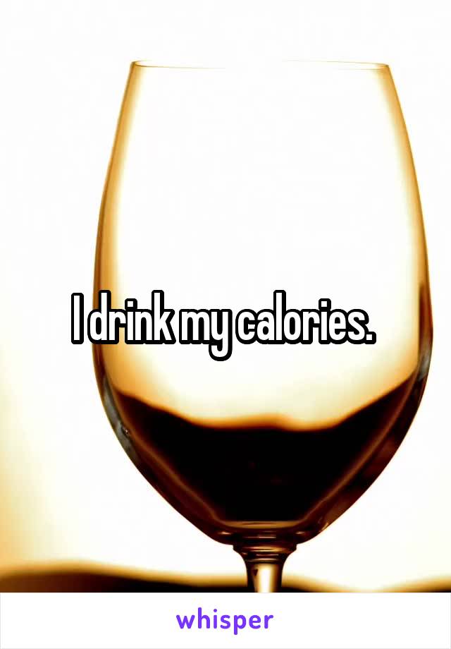 I drink my calories. 