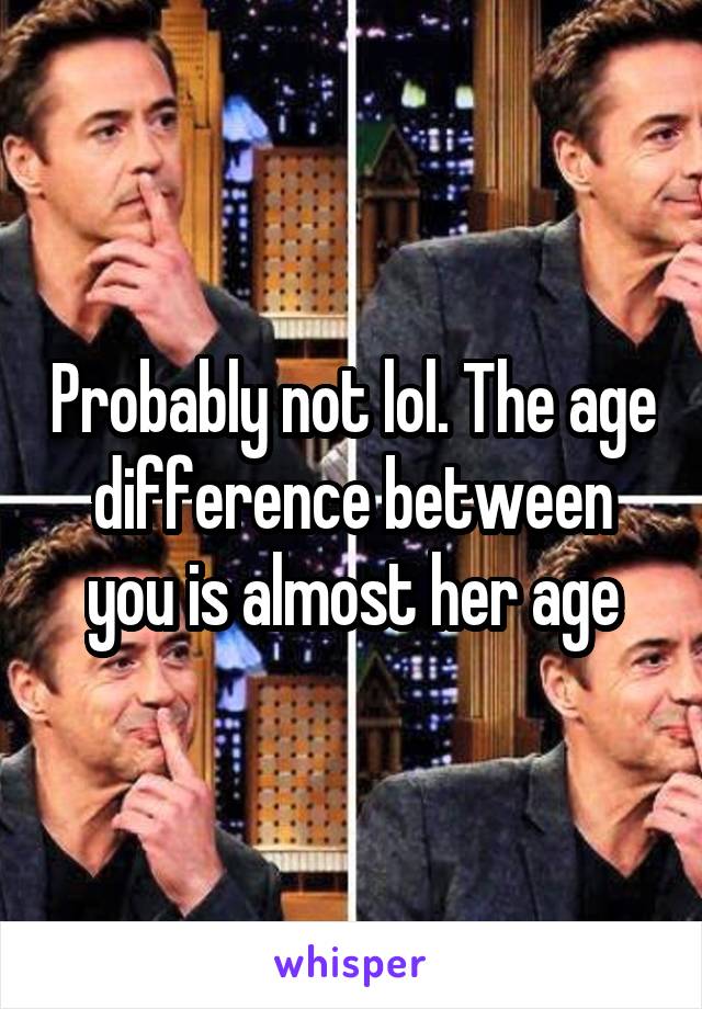 Probably not lol. The age difference between you is almost her age