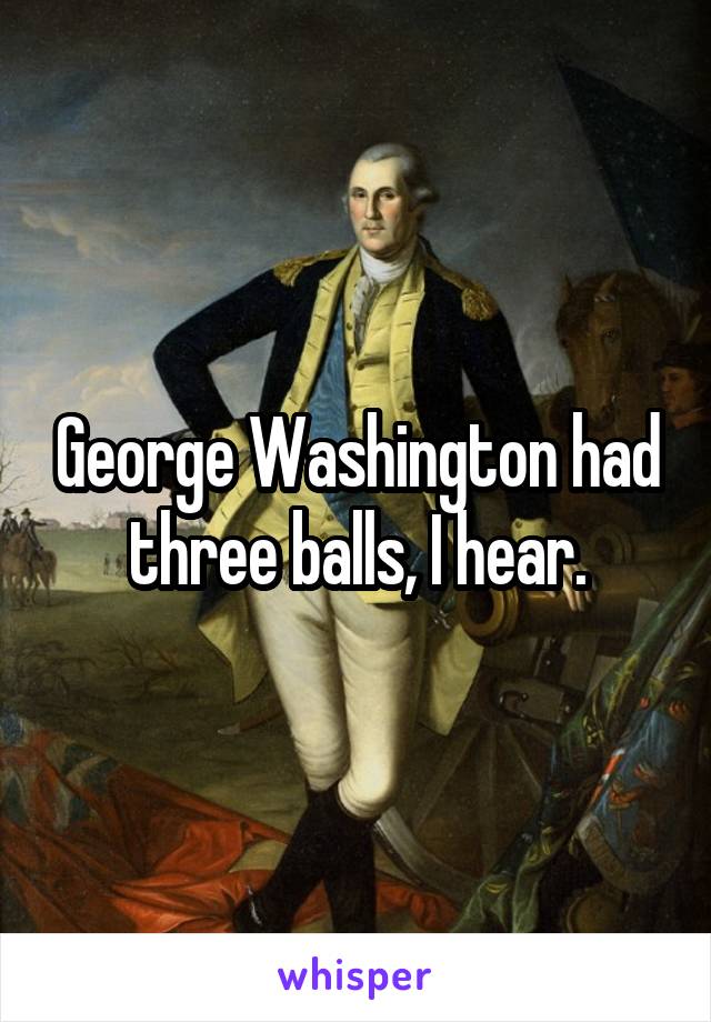 George Washington had three balls, I hear.