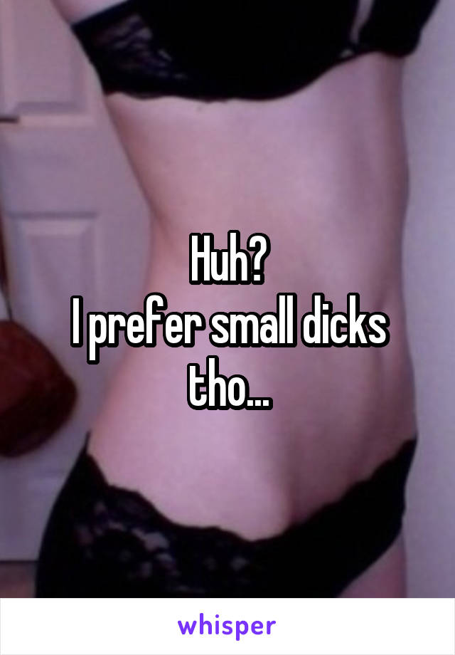 Huh?
I prefer small dicks tho...
