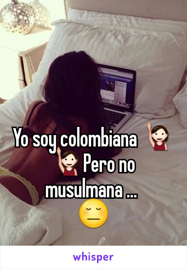 Yo soy colombiana 🙋🙋Pero no musulmana ... 
😔
