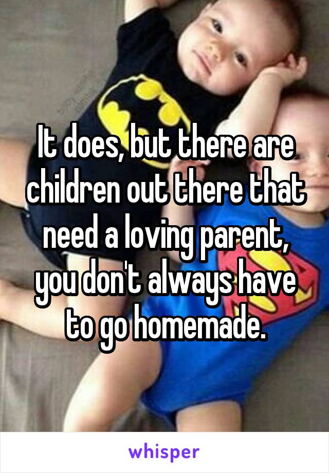 It does, but there are children out there that need a loving parent, you don't always have to go homemade.