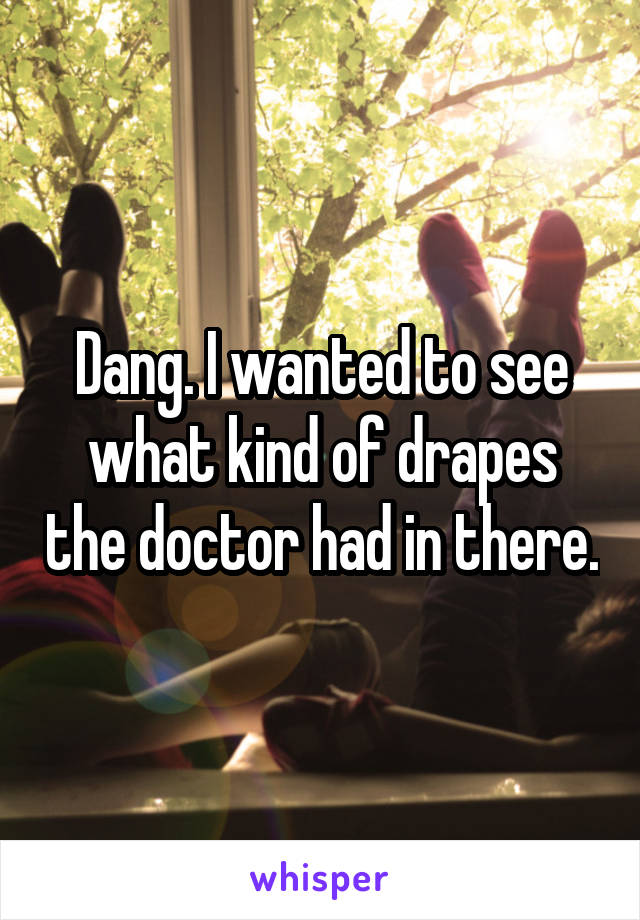 Dang. I wanted to see what kind of drapes the doctor had in there.