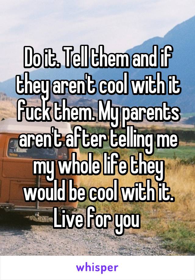 Do it. Tell them and if they aren't cool with it fuck them. My parents aren't after telling me my whole life they would be cool with it. Live for you 