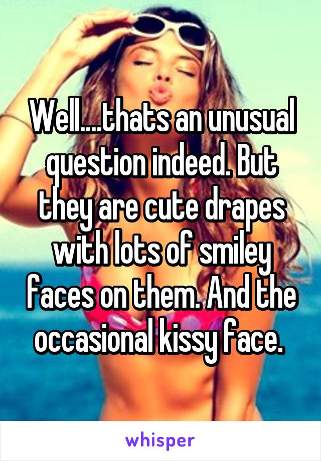 Well....thats an unusual question indeed. But they are cute drapes with lots of smiley faces on them. And the occasional kissy face. 