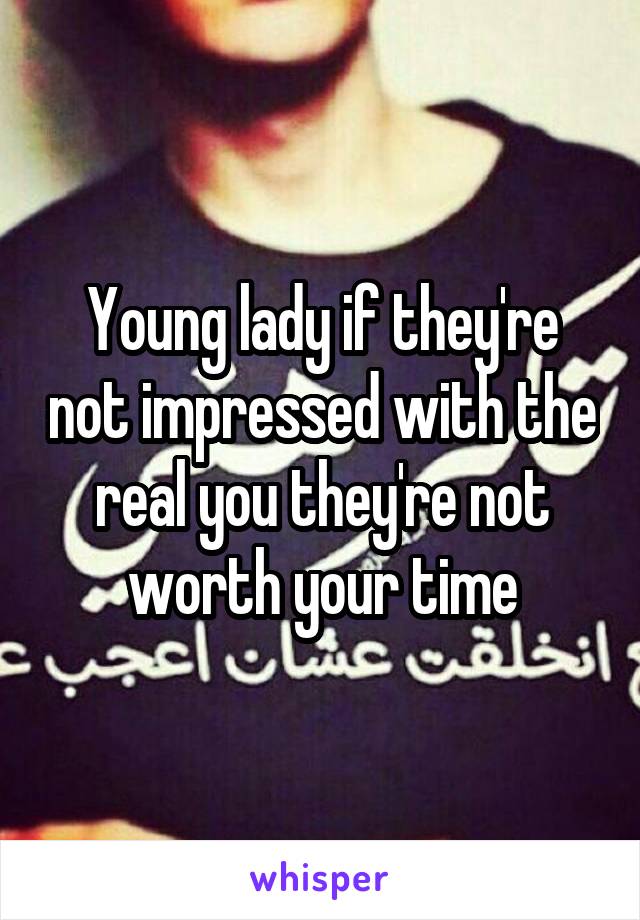 Young lady if they're not impressed with the real you they're not worth your time
