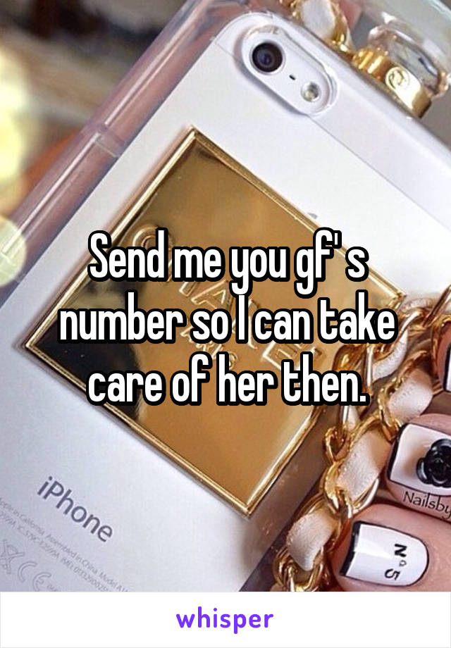 Send me you gf' s number so I can take care of her then.