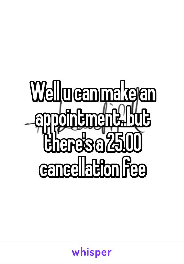 Well u can make an appointment..but there's a 25.00 cancellation fee