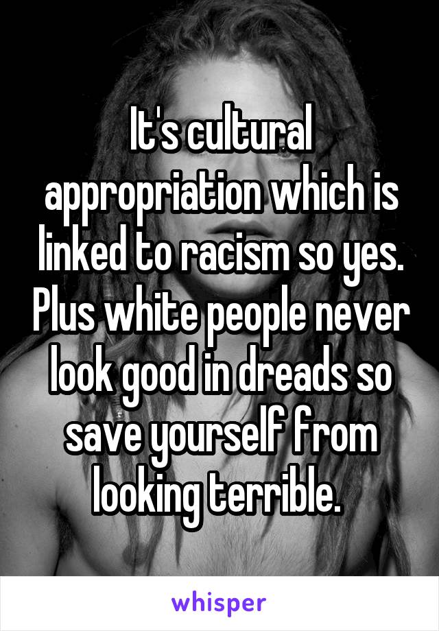 It's cultural appropriation which is linked to racism so yes. Plus white people never look good in dreads so save yourself from looking terrible. 