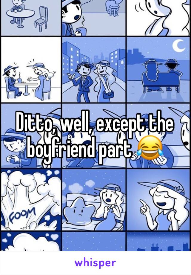 Ditto, well, except the boyfriend part 😂