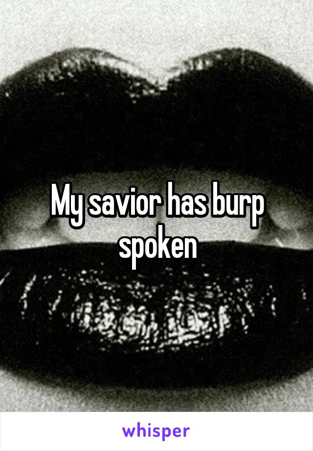 My savior has burp spoken