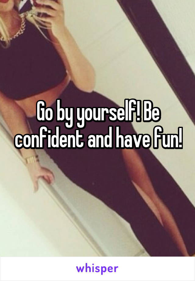 Go by yourself! Be confident and have fun! 