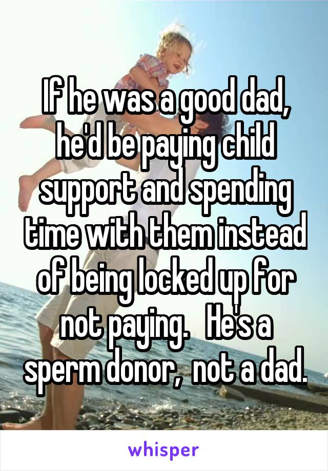 If he was a good dad, he'd be paying child support and spending time with them instead of being locked up for not paying.   He's a sperm donor,  not a dad.