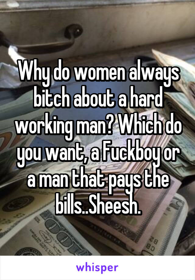 Why do women always bitch about a hard working man? Which do you want, a Fuckboy or a man that pays the bills..Sheesh.