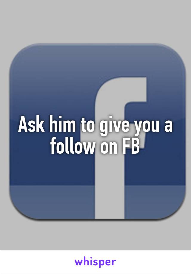 Ask him to give you a follow on FB