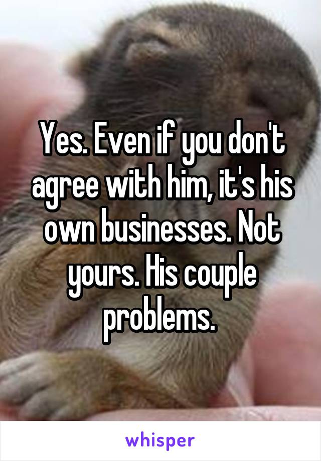 Yes. Even if you don't agree with him, it's his own businesses. Not yours. His couple problems. 
