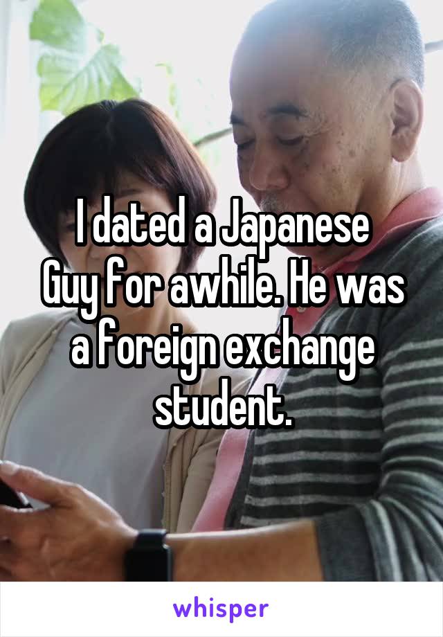 I dated a Japanese
Guy for awhile. He was a foreign exchange student.