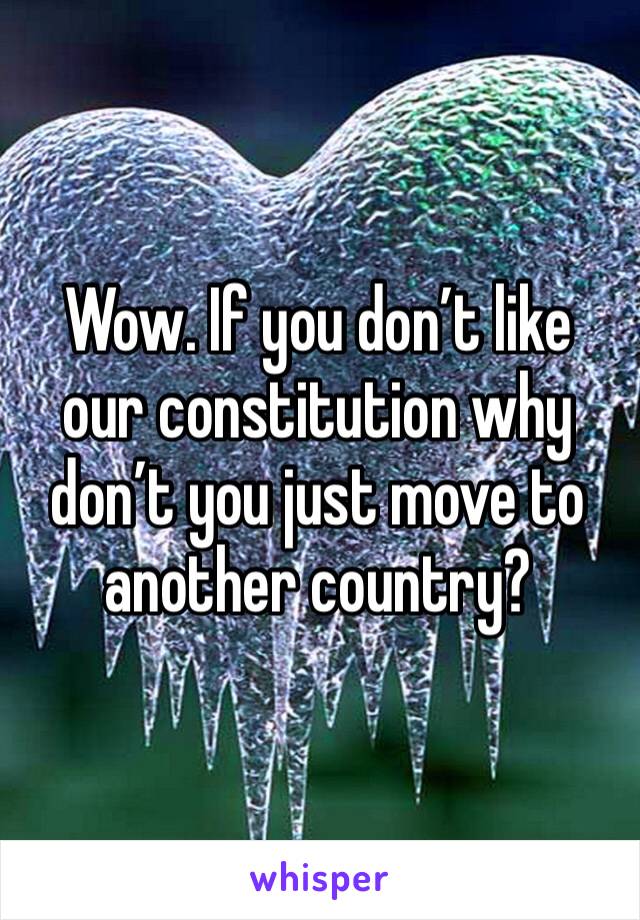 Wow. If you don’t like our constitution why don’t you just move to another country?