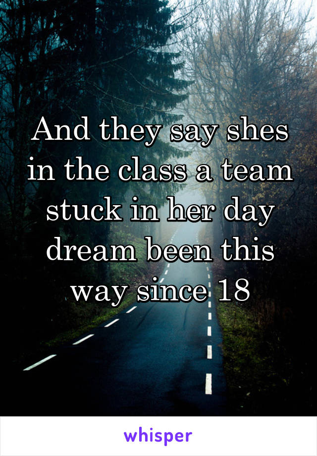 And they say shes in the class a team stuck in her day dream been this way since 18
