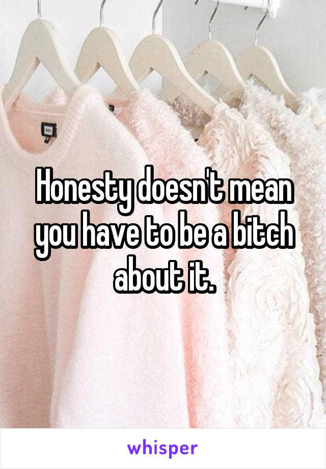 Honesty doesn't mean you have to be a bitch about it.