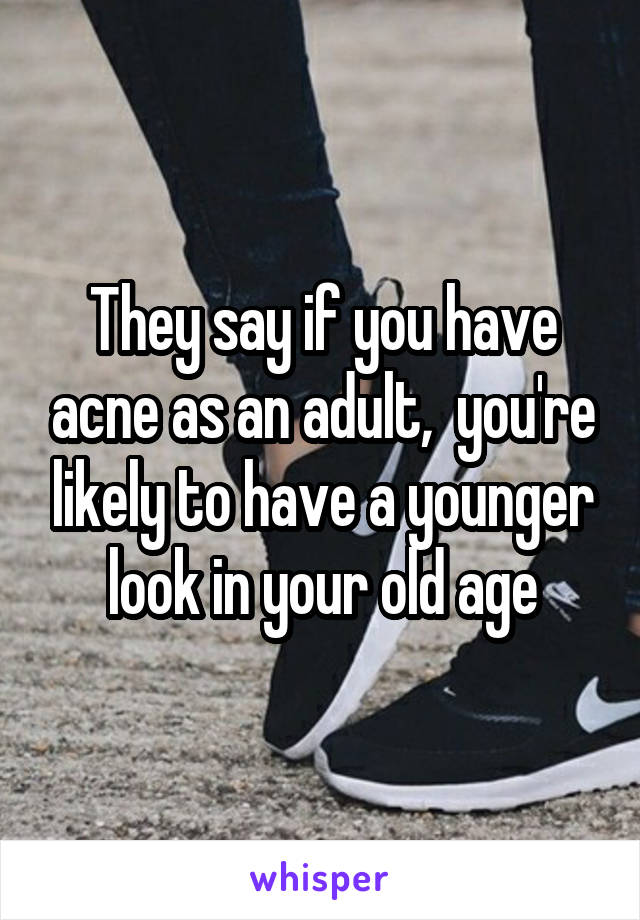 They say if you have acne as an adult,  you're likely to have a younger look in your old age