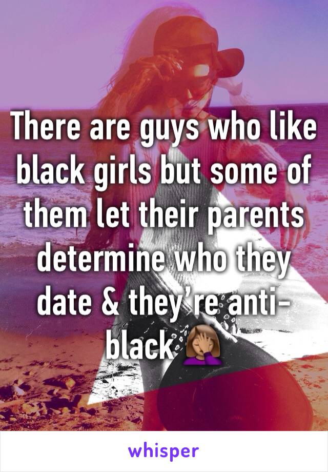 There are guys who like black girls but some of them let their parents determine who they date & they’re anti-black 🤦🏽‍♀️