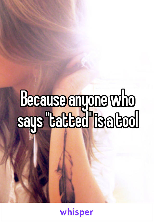 Because anyone who says "tatted" is a tool