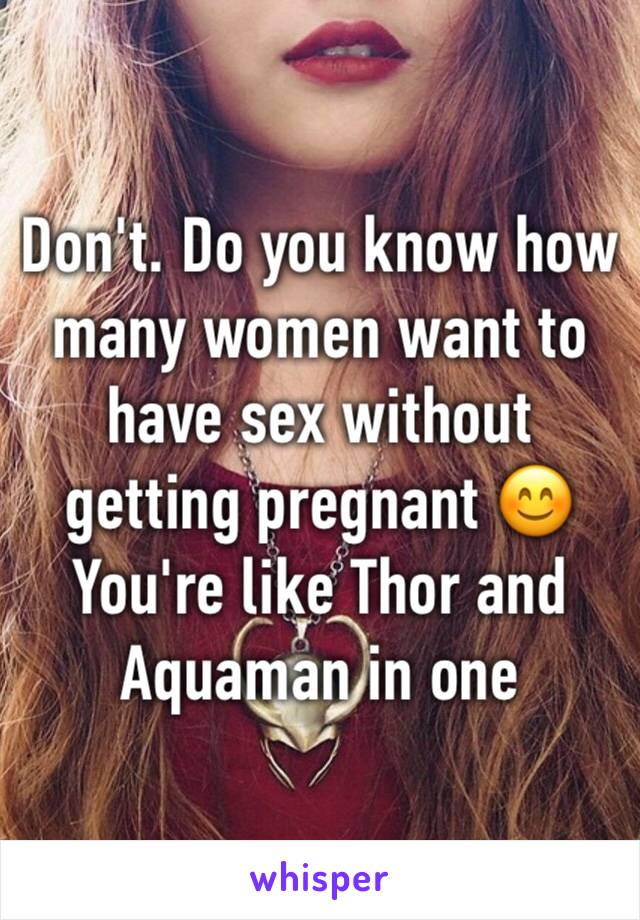 Don't. Do you know how many women want to have sex without getting pregnant 😊
You're like Thor and Aquaman in one 