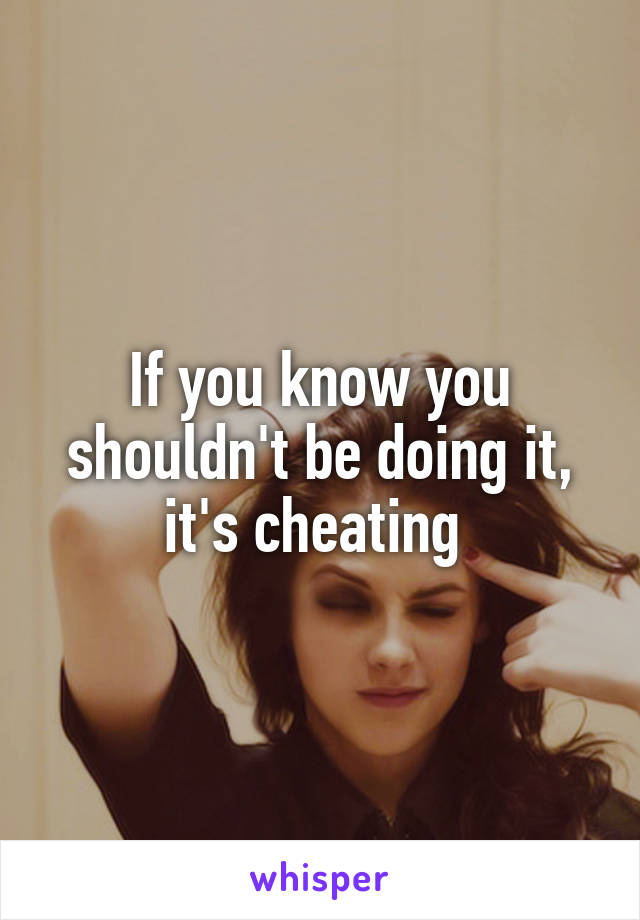 If you know you shouldn't be doing it, it's cheating 