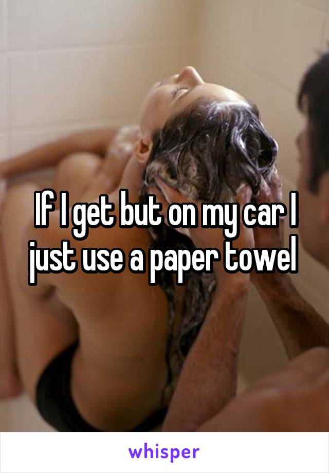 If I get but on my car I just use a paper towel 