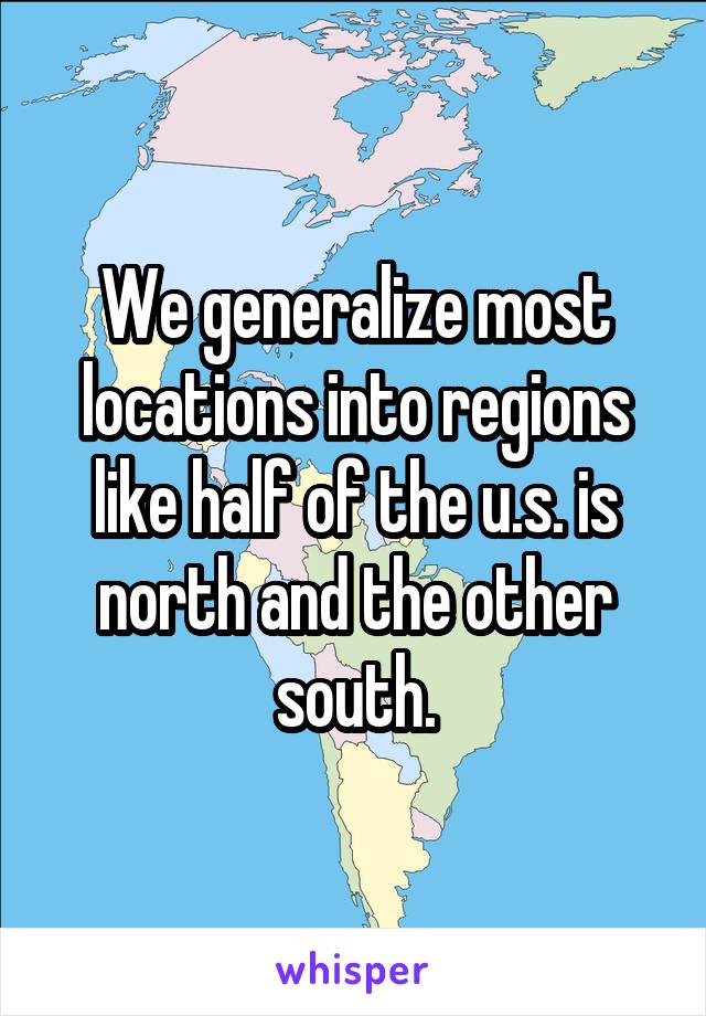 We generalize most locations into regions like half of the u.s. is north and the other south.