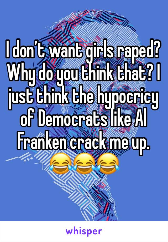 I don’t want girls raped? Why do you think that? I just think the hypocricy of Democrats like Al Franken crack me up. 😂😂😂