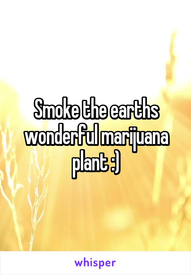 Smoke the earths wonderful marijuana plant :)