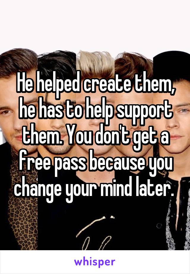 He helped create them, he has to help support them. You don't get a free pass because you change your mind later. 