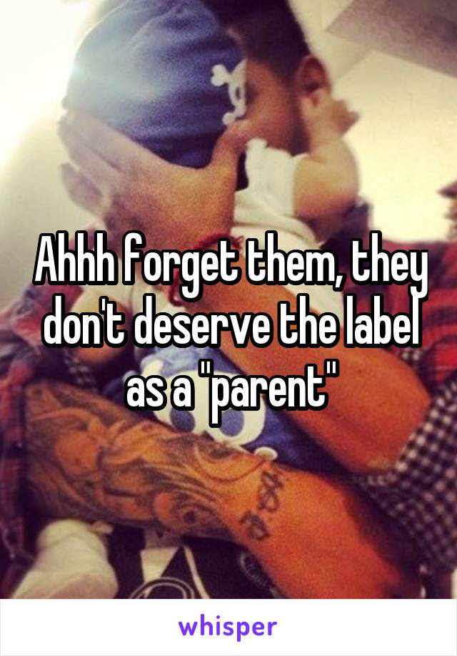 Ahhh forget them, they don't deserve the label as a "parent"