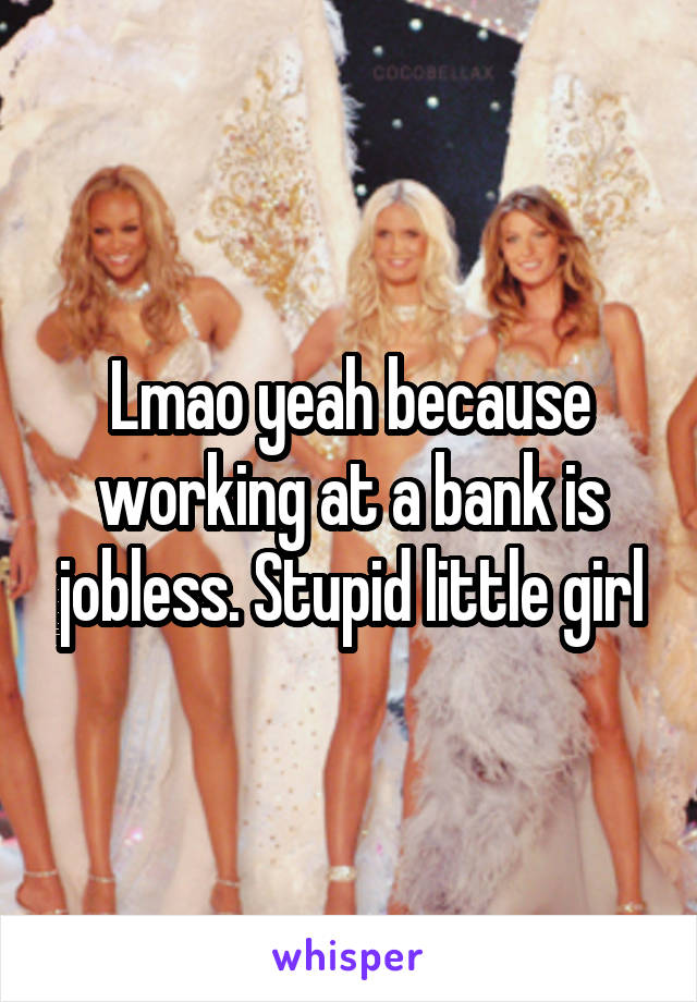 Lmao yeah because working at a bank is jobless. Stupid little girl