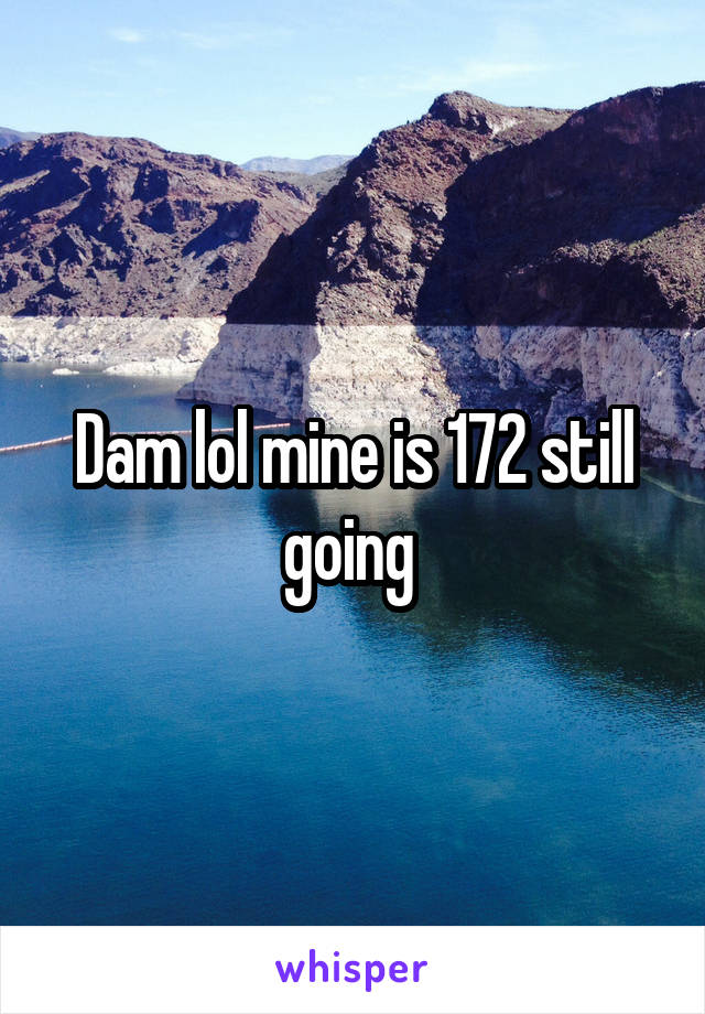 Dam lol mine is 172 still going 