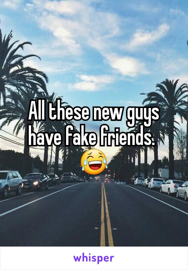 All these new guys have fake friends. 
😂