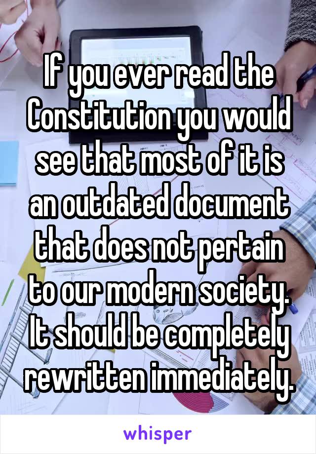 If you ever read the Constitution you would see that most of it is an outdated document that does not pertain to our modern society.
It should be completely rewritten immediately.