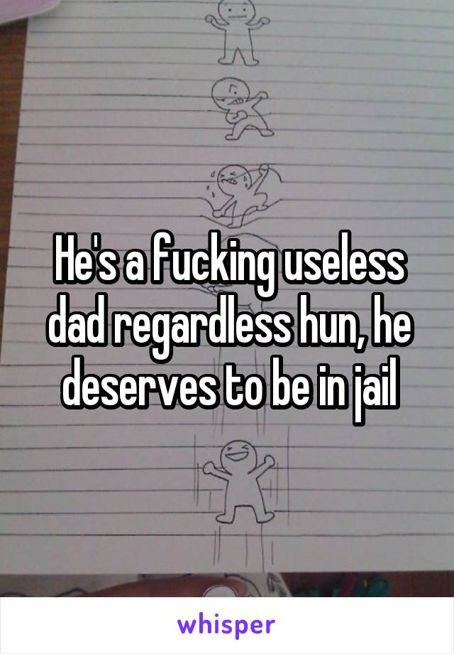 He's a fucking useless dad regardless hun, he deserves to be in jail