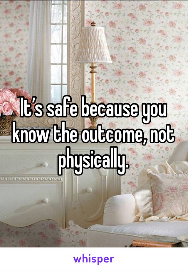 It’s safe because you know the outcome, not physically. 